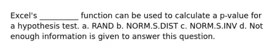 Excel's __________ function can be used to calculate a p-value for a hypothesis test. a. RAND b. NORM.S.DIST c. NORM.S.INV d. Not enough information is given to answer this question.