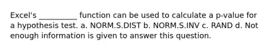 Excel's __________ function can be used to calculate a p-value for a hypothesis test. a. NORM.S.DIST b. NORM.S.INV c. RAND d. Not enough information is given to answer this question.