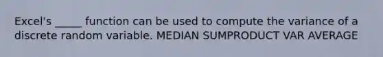 Excel's _____ function can be used to compute the variance of a discrete random variable. MEDIAN SUMPRODUCT VAR AVERAGE