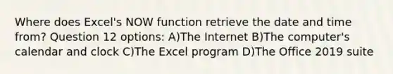 Where does Excel's NOW function retrieve the date and time from? Question 12 options: A)The Internet B)The computer's calendar and clock C)The Excel program D)The Office 2019 suite