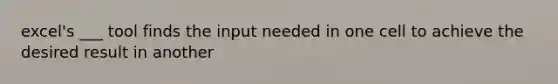 excel's ___ tool finds the input needed in one cell to achieve the desired result in another