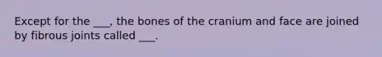 Except for the ___, the bones of the cranium and face are joined by fibrous joints called ___.