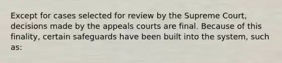 Except for cases selected for review by the Supreme Court, decisions made by the appeals courts are final. Because of this finality, certain safeguards have been built into the system, such as: