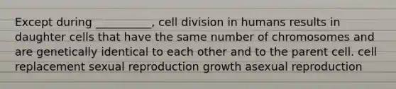 Except during __________, cell division in humans results in daughter cells that have the same number of chromosomes and are genetically identical to each other and to the parent cell. cell replacement sexual reproduction growth asexual reproduction