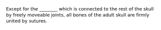 Except for the ________ which is connected to the rest of the skull by freely moveable joints, all bones of the adult skull are firmly united by sutures.