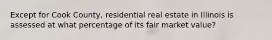 Except for Cook County, residential real estate in Illinois is assessed at what percentage of its fair market value?