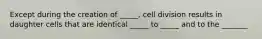 Except during the creation of _____, cell division results in daughter cells that are identical _____ to _____ and to the _______