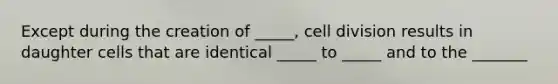 Except during the creation of _____, cell division results in daughter cells that are identical _____ to _____ and to the _______