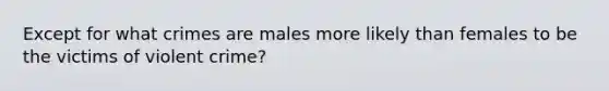 Except for what crimes are males more likely than females to be the victims of violent crime?