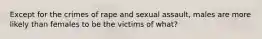 Except for the crimes of rape and sexual assault, males are more likely than females to be the victims of what?