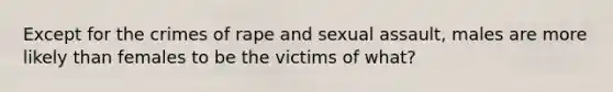 Except for the crimes of rape and sexual assault, males are more likely than females to be the victims of what?