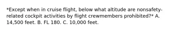 *Except when in cruise flight, below what altitude are nonsafety-related cockpit activities by flight crewmembers prohibited?* A. 14,500 feet. B. FL 180. C. 10,000 feet.