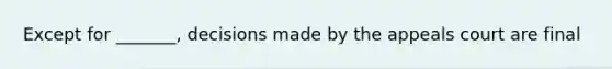 Except for _______, decisions made by the appeals court are final