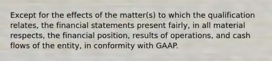 Except for the effects of the matter(s) to which the qualification relates, the <a href='https://www.questionai.com/knowledge/kFBJaQCz4b-financial-statements' class='anchor-knowledge'>financial statements</a> present fairly, in all material respects, the financial position, results of operations, and cash flows of the entity, in conformity with GAAP.