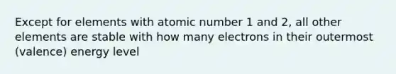 Except for elements with atomic number 1 and 2, all other elements are stable with how many electrons in their outermost (valence) energy level