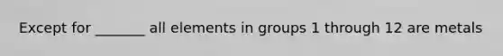 Except for _______ all elements in groups 1 through 12 are metals