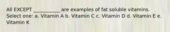 All EXCEPT ___________ are examples of fat soluble vitamins. Select one: a. Vitamin A b. Vitamin C c. Vitamin D d. Vitamin E e. Vitamin K