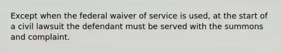 Except when the federal waiver of service is used, at the start of a civil lawsuit the defendant must be served with the summons and complaint.