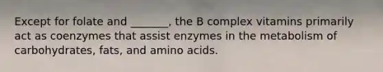 Except for folate and _______, the B complex vitamins primarily act as coenzymes that assist enzymes in the metabolism of carbohydrates, fats, and amino acids.