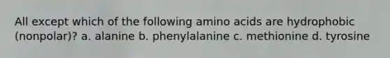 All except which of the following amino acids are hydrophobic (nonpolar)? a. alanine b. phenylalanine c. methionine d. tyrosine