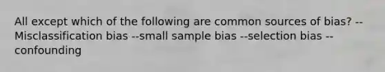 All except which of the following are common sources of bias? --Misclassification bias --small sample bias --selection bias --confounding