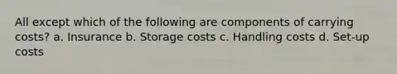 All except which of the following are components of carrying costs? a. Insurance b. Storage costs c. Handling costs d. Set-up costs