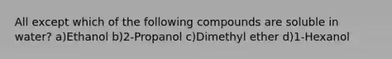 All except which of the following compounds are soluble in water? a)Ethanol b)2-Propanol c)Dimethyl ether d)1-Hexanol