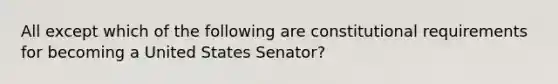 All except which of the following are constitutional requirements for becoming a United States Senator?