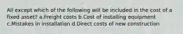 All except which of the following will be included in the cost of a fixed asset? a.Freight costs b.Cost of installing equipment c.Mistakes in installation d.Direct costs of new construction