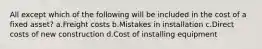 All except which of the following will be included in the cost of a fixed asset? a.Freight costs b.Mistakes in installation c.Direct costs of new construction d.Cost of installing equipment