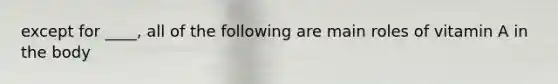 except for ____, all of the following are main roles of vitamin A in the body