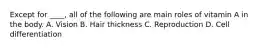 Except for ____, all of the following are main roles of vitamin A in the body. A. Vision B. Hair thickness C. Reproduction D. Cell differentiation