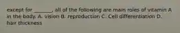 except for _______, all of the following are main roles of vitamin A in the body. A. vision B. reproduction C. Cell differentiation D. hair thickness