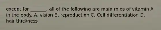 except for _______, all of the following are main roles of vitamin A in the body. A. vision B. reproduction C. Cell differentiation D. hair thickness