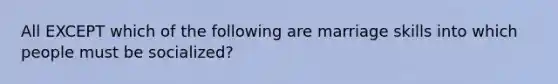 All EXCEPT which of the following are marriage skills into which people must be socialized?