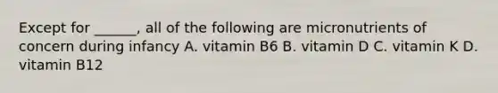 Except for ______, all of the following are micronutrients of concern during infancy A. vitamin B6 B. vitamin D C. vitamin K D. vitamin B12