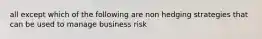 all except which of the following are non hedging strategies that can be used to manage business risk