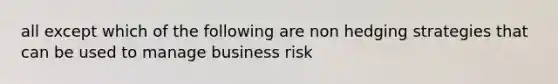 all except which of the following are non hedging strategies that can be used to manage business risk