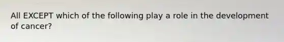 All EXCEPT which of the following play a role in the development of cancer?