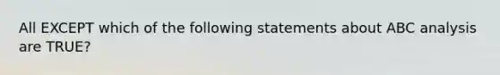 All EXCEPT which of the following statements about ABC analysis are TRUE?