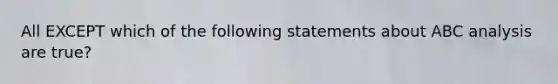 All EXCEPT which of the following statements about ABC analysis are true?