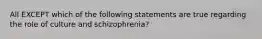 All EXCEPT which of the following statements are true regarding the role of culture and schizophrenia?