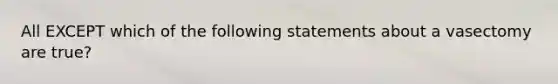 All EXCEPT which of the following statements about a vasectomy are true?