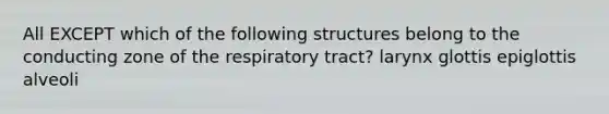 All EXCEPT which of the following structures belong to the conducting zone of the respiratory tract? larynx glottis epiglottis alveoli