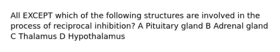 All EXCEPT which of the following structures are involved in the process of reciprocal inhibition? A Pituitary gland B Adrenal gland C Thalamus D Hypothalamus