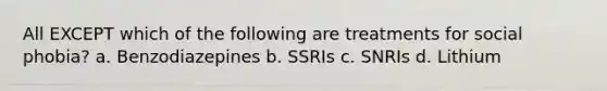 All EXCEPT which of the following are treatments for social phobia? a. Benzodiazepines b. SSRIs c. SNRIs d. Lithium