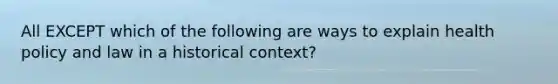 All EXCEPT which of the following are ways to explain health policy and law in a historical context?