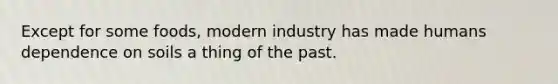 Except for some foods, modern industry has made humans dependence on soils a thing of the past.