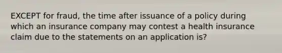 EXCEPT for fraud, the time after issuance of a policy during which an insurance company may contest a health insurance claim due to the statements on an application is?