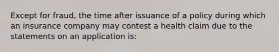 Except for fraud, the time after issuance of a policy during which an insurance company may contest a health claim due to the statements on an application is: